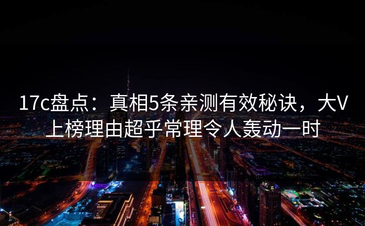 17c盘点:真相5条亲测有效秘诀,大V上榜理由超乎常理令人轰动一时 17c盘点:真相5条亲测有效秘诀,大V上榜理由超乎常理令人轰动一时
