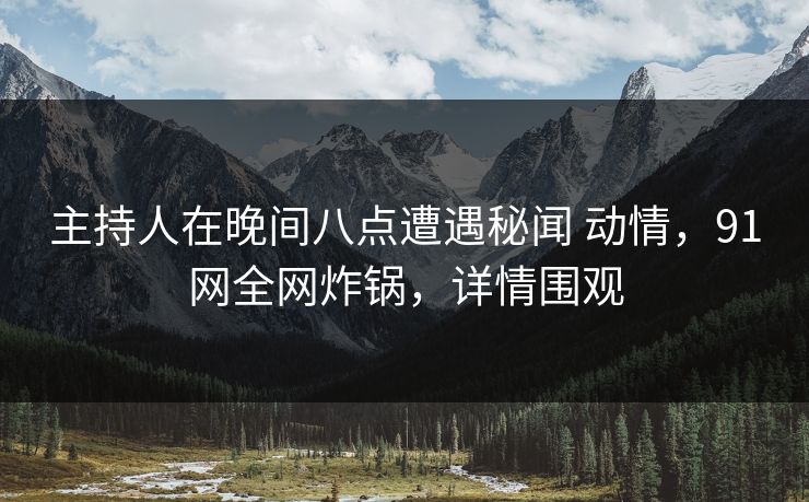 主持人在晚间八点遭遇秘闻 动情,91网全网炸锅,详情围观 主持人在晚间八点遭遇秘闻 动情,91网全网炸锅,详情围观