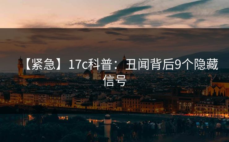 【紧急】17c科普:丑闻背后9个隐藏信号 【紧急】17c科普:丑闻背后9个隐藏信号