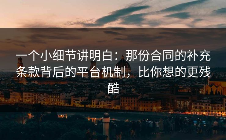 一个小细节讲明白:那份合同的补充条款背后的平台机制,比你想的更残酷 一个小细节讲明白:那份合同的补充条款背后的平台机制,比你想的更残酷