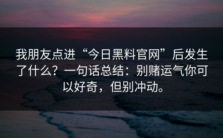 我朋友点进“今日黑料官网”后发生了什么?一句话总结:别赌运气你可以好奇,但别冲动。 我朋友点进“今日黑料官网”后发生了什么?一句话总结:别赌运气你可以好奇,但别冲动。