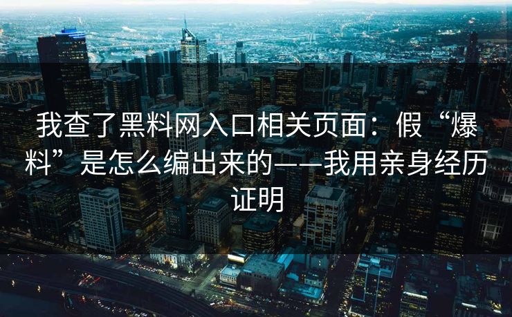 我查了黑料网入口相关页面：假“爆料”是怎么编出来的——我用亲身经历证明
