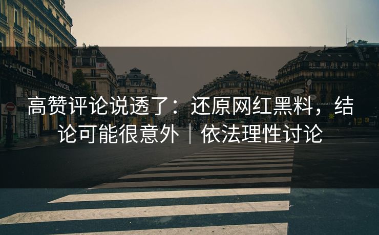 高赞评论说透了:还原网红黑料,结论可能很意外|依法理性讨论 高赞评论说透了:还原网红黑料,结论可能很意外|依法理性讨论