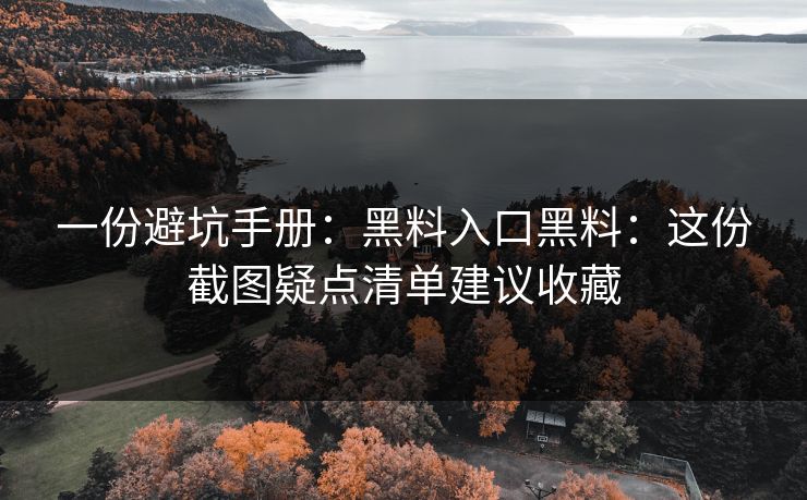 一份避坑手册：黑料入口黑料：这份截图疑点清单建议收藏