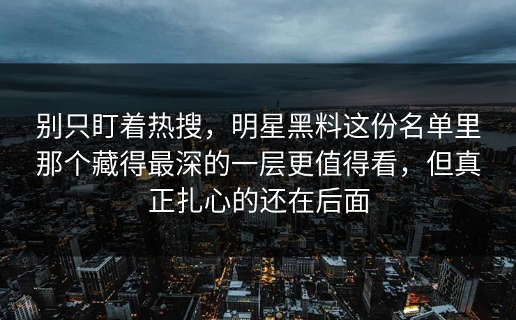 别只盯着热搜,明星黑料这份名单里那个藏得最深的一层更值得看,但真正扎心的还在后面 别只盯着热搜,明星黑料这份名单里那个藏得最深的一层更值得看,但真正扎心的还在后面
