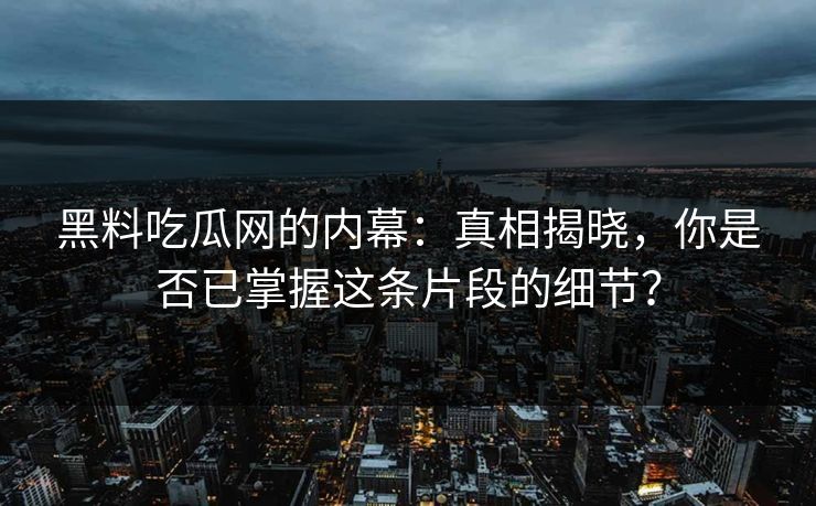 黑料吃瓜网的内幕:真相揭晓,你是否已掌握这条片段的细节? 黑料吃瓜网的内幕:真相揭晓,你是否已掌握这条片段的细节?