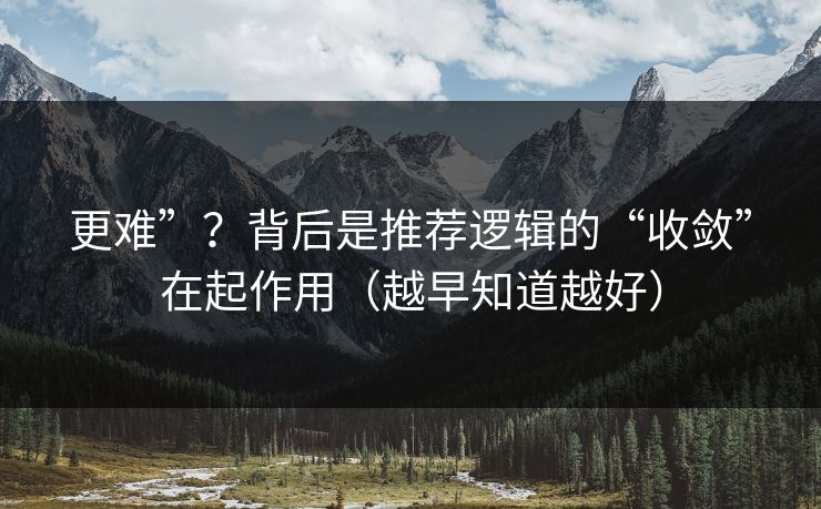 更难”?背后是推荐逻辑的“收敛”在起作用(越早知道越好) 更难”?背后是推荐逻辑的“收敛”在起作用(越早知道越好)