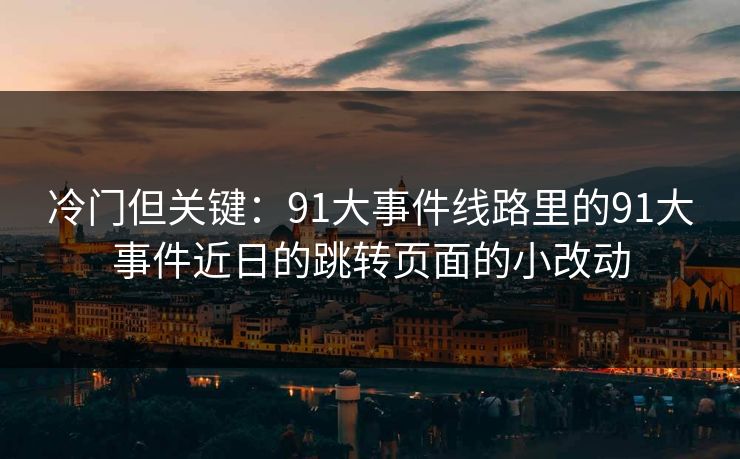 冷门但关键:91大事件线路里的91大事件近日的跳转页面的小改动 冷门但关键:91大事件线路里的91大事件近日的跳转页面的小改动