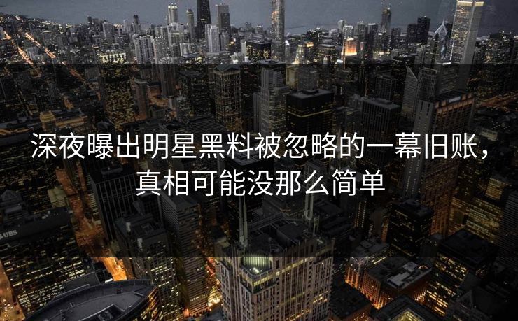 深夜曝出明星黑料被忽略的一幕旧账,真相可能没那么简单 深夜曝出明星黑料被忽略的一幕旧账,真相可能没那么简单