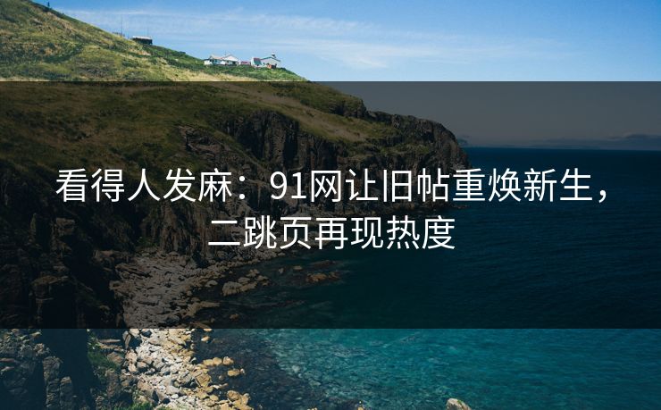 看得人发麻：91网让旧帖重焕新生，二跳页再现热度