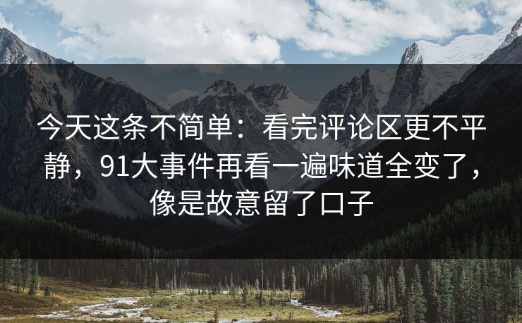 今天这条不简单：看完评论区更不平静，91大事件再看一遍味道全变了，像是故意留了口子